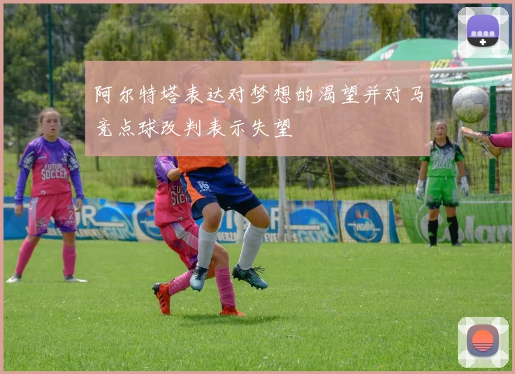 阿尔特塔表达对梦想的渴望并对马竞点球改判表示失望