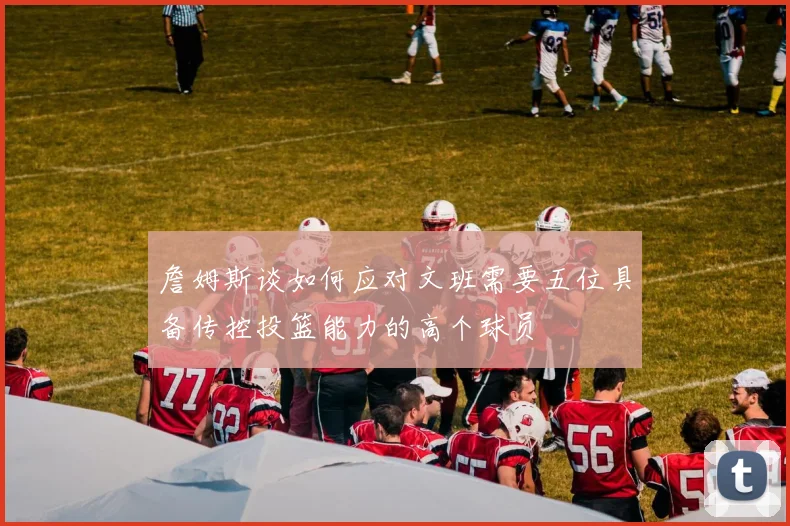 詹姆斯谈如何应对文班需要五位具备传控投篮能力的高个球员