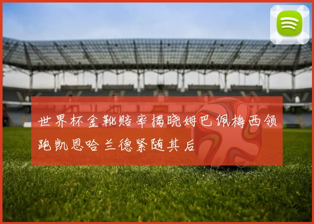 世界杯金靴赔率揭晓姆巴佩梅西领跑凯恩哈兰德紧随其后