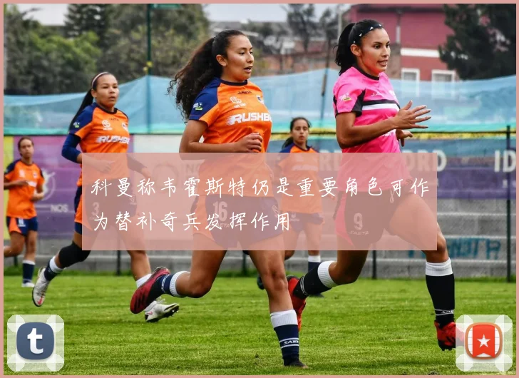 科曼称韦霍斯特仍是重要角色可作为替补奇兵发挥作用
