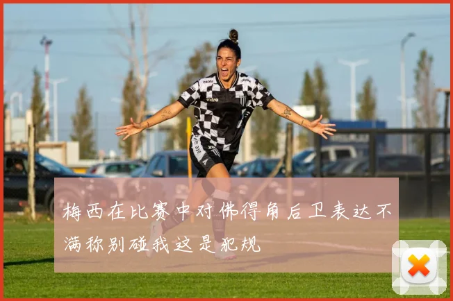 梅西在比赛中对佛得角后卫表达不满称别碰我这是犯规