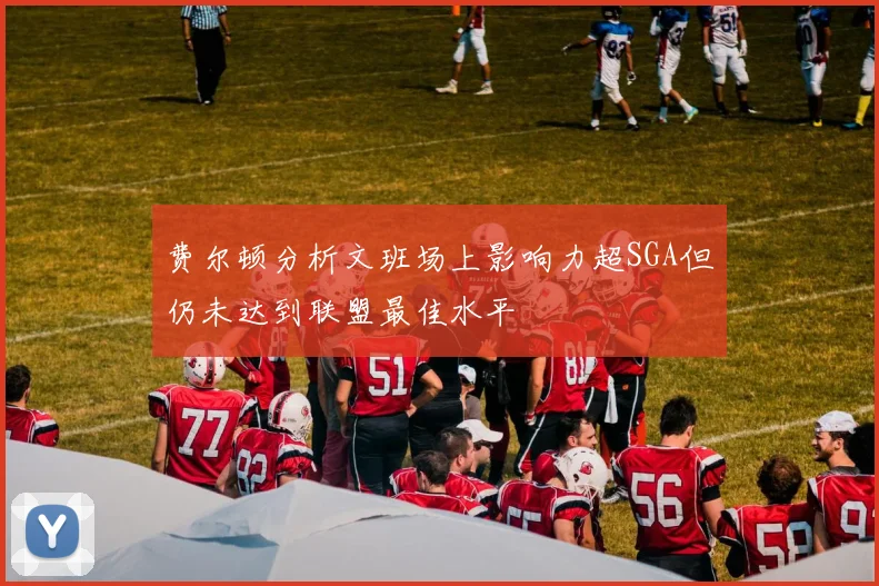 费尔顿分析文班场上影响力超SGA但仍未达到联盟最佳水平