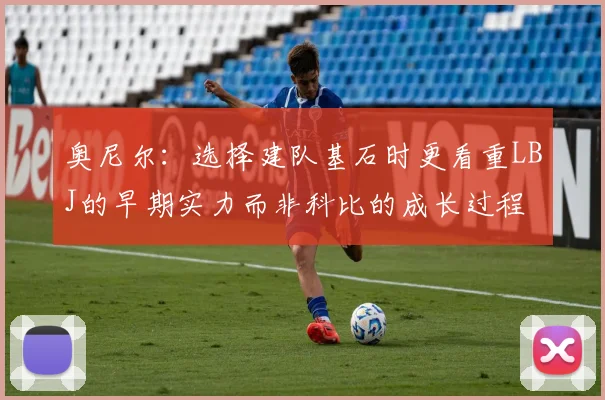 奥尼尔：选择建队基石时更看重LBJ的早期实力而非科比的成长过程