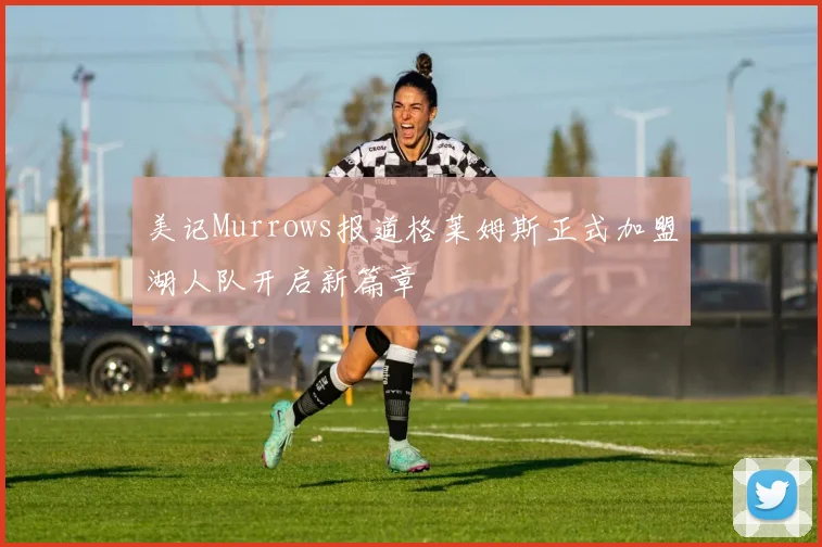 美记Murrows报道格莱姆斯正式加盟湖人队开启新篇章