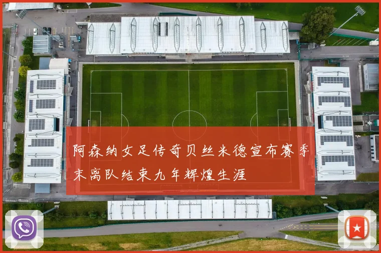 阿森纳女足传奇贝丝米德宣布赛季末离队结束九年辉煌生涯
