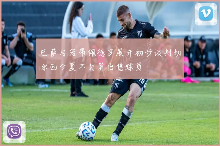 巴萨与若昂佩德罗展开初步谈判切尔西今夏不打算出售球员