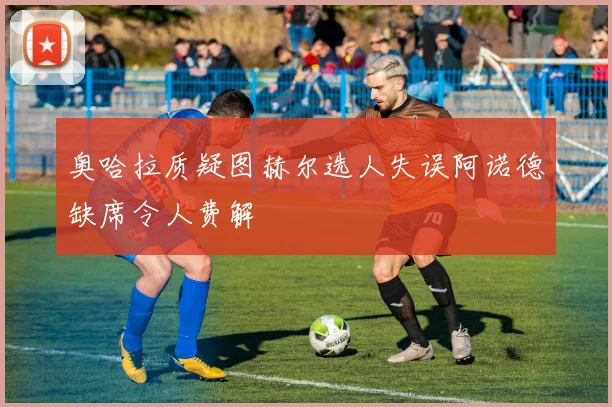 奥哈拉质疑图赫尔选人失误阿诺德缺席令人费解