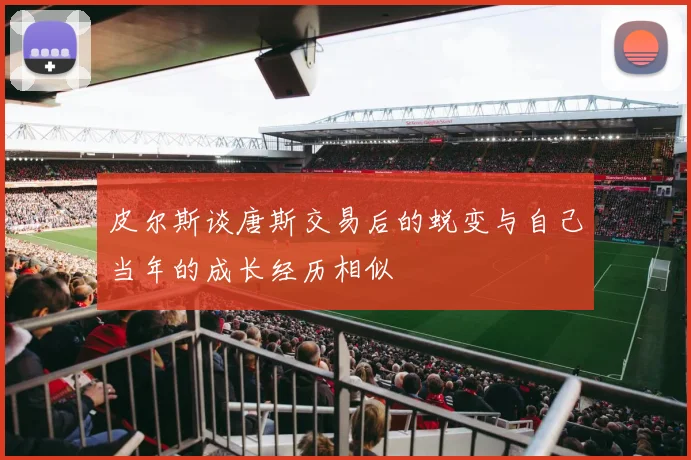皮尔斯谈唐斯交易后的蜕变与自己当年的成长经历相似