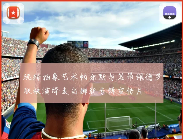 玩转抽象艺术帕尔默与若昂佩德罗联袂演绎麦当娜新专辑宣传片