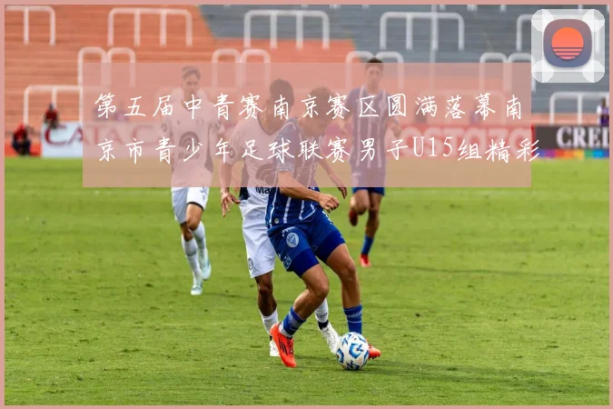 第五届中青赛南京赛区圆满落幕南京市青少年足球联赛男子U15组精彩回顾