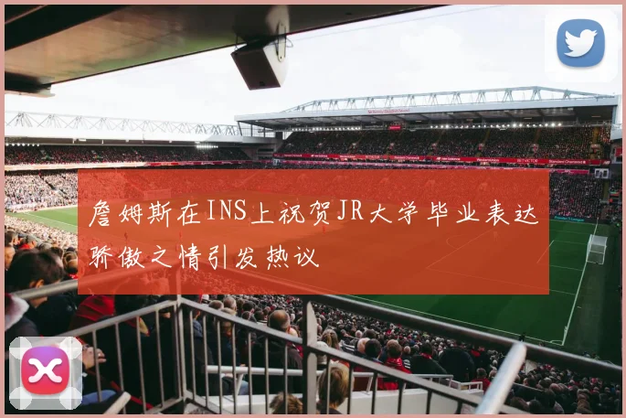 詹姆斯在INS上祝贺JR大学毕业表达骄傲之情引发热议