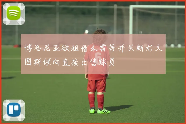 博洛尼亚欲租借米雷蒂并买断尤文图斯倾向直接出售球员