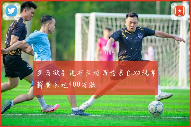 罗马欲引进布兰特马伦亲自劝说年薪要求达400万欧