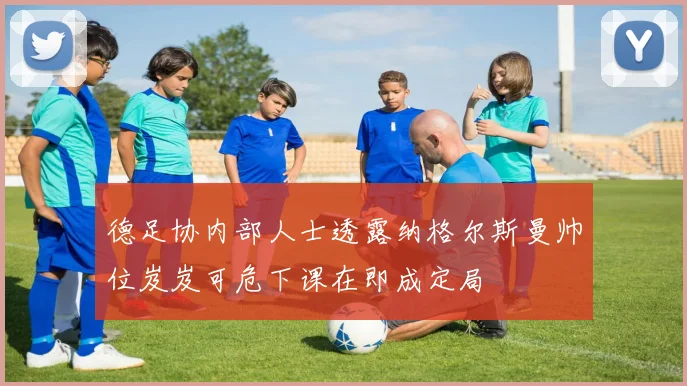 德足协内部人士透露纳格尔斯曼帅位岌岌可危下课在即成定局