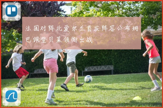 法国对阵北爱尔兰首发阵容公布姆巴佩登贝莱领衔出战