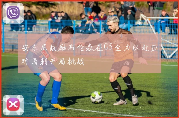 安东尼鼓励布伦森在G5全力以赴应对马刺开局挑战
