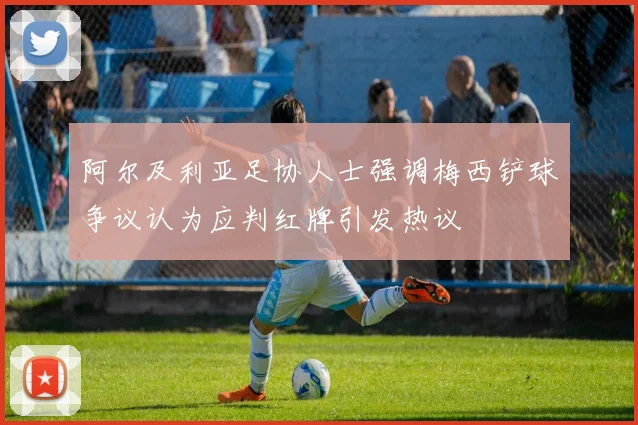阿尔及利亚足协人士强调梅西铲球争议认为应判红牌引发热议